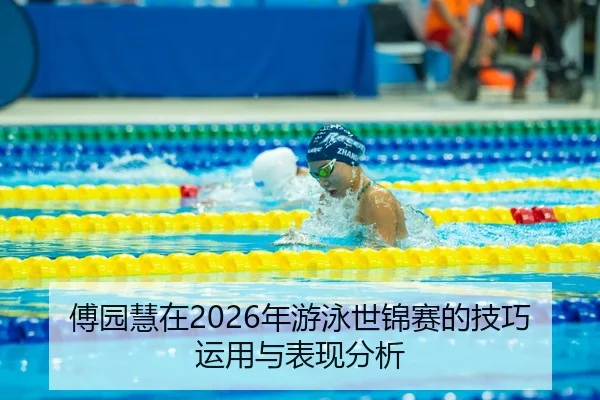 傅园慧在2026年游泳世锦赛的技巧运用与表现分析