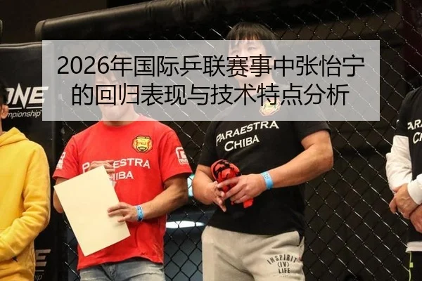 2026年国际乒联赛事中张怡宁的回归表现与技术特点分析