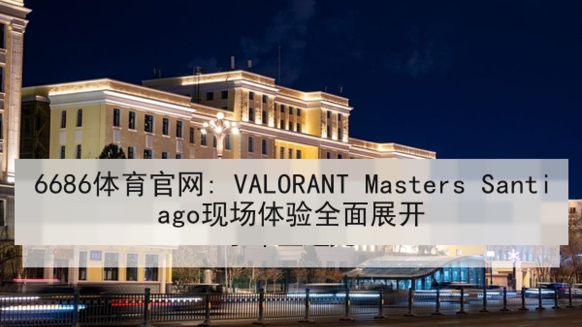 6686体育官网: VALORANT Masters Santiago现场体验全面展开