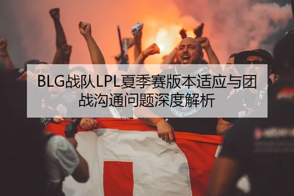 BLG战队LPL夏季赛版本适应与团战沟通问题深度解析