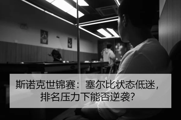 斯诺克世锦赛：塞尔比状态低迷，排名压力下能否逆袭？