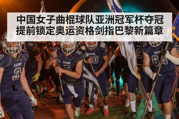 中国女子曲棍球队亚洲冠军杯夺冠提前锁定奥运资格剑指巴黎新篇章