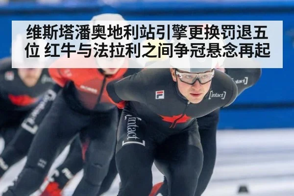 维斯塔潘奥地利站引擎更换罚退五位 红牛与法拉利之间争冠悬念再起